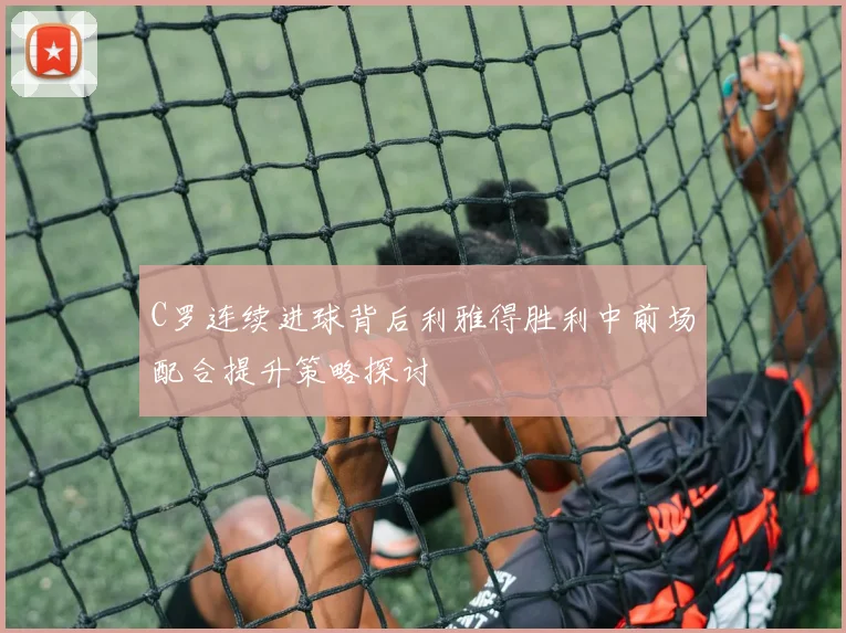 C罗连续进球背后利雅得胜利中前场配合提升策略探讨